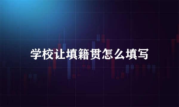 学校让填籍贯怎么填写