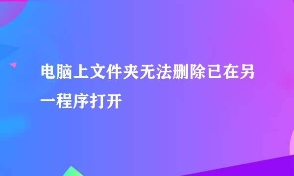 电脑上文件夹无法删除已在另一程序打开