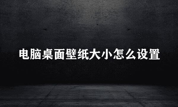电脑桌面壁纸大小怎么设置