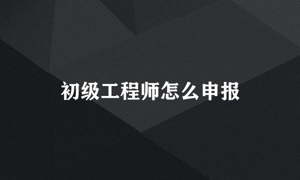初级工程师怎么申报