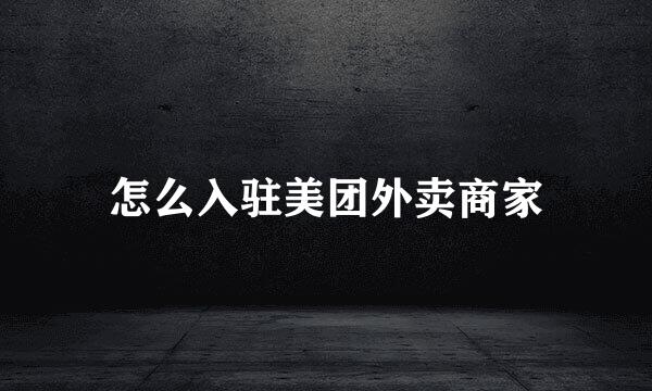 怎么入驻美团外卖商家