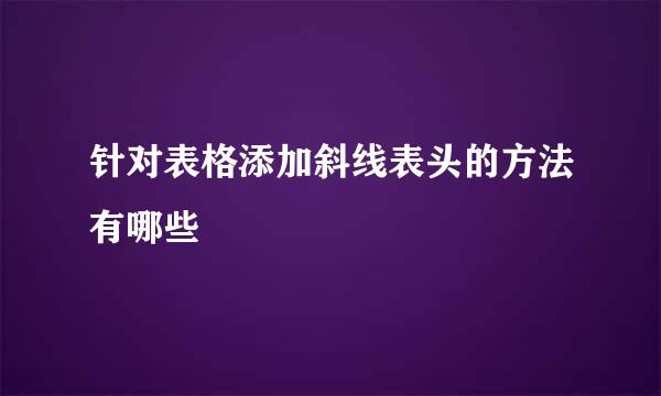 针对表格添加斜线表头的方法有哪些