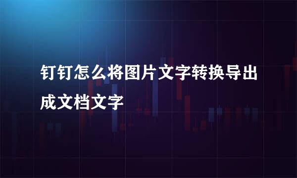 钉钉怎么将图片文字转换导出成文档文字