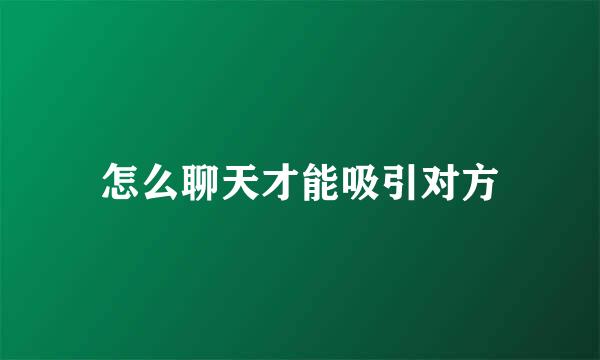怎么聊天才能吸引对方