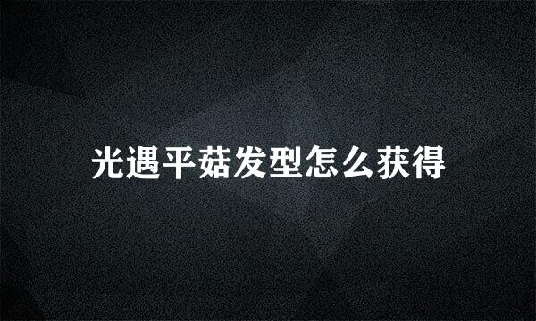 光遇平菇发型怎么获得