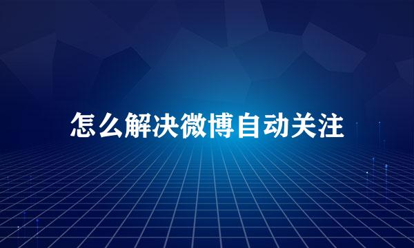 怎么解决微博自动关注