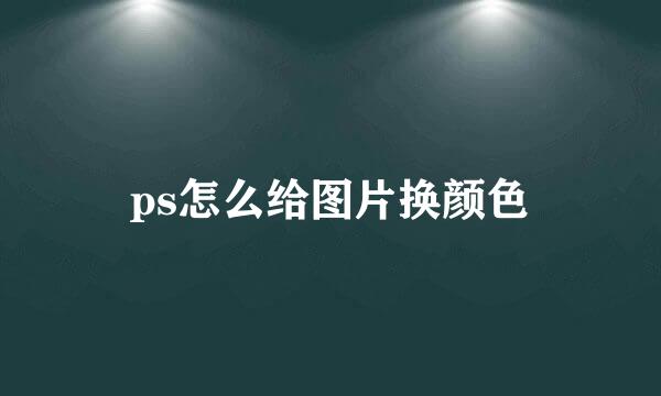 ps怎么给图片换颜色