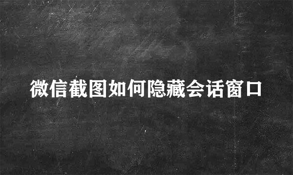 微信截图如何隐藏会话窗口