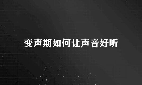 变声期如何让声音好听