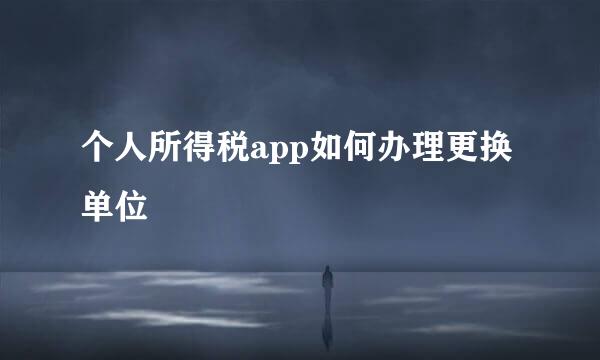 个人所得税app如何办理更换单位