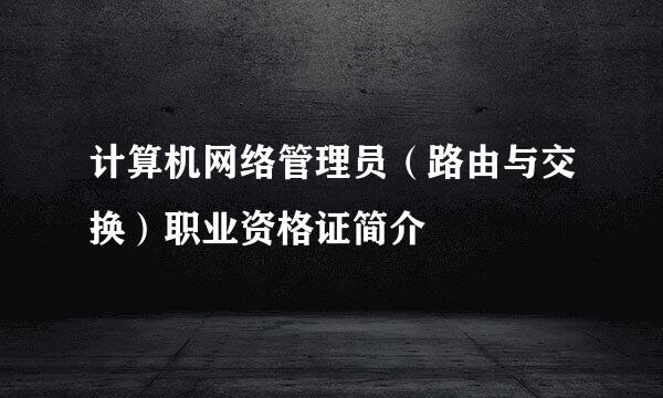 计算机网络管理员（路由与交换）职业资格证简介