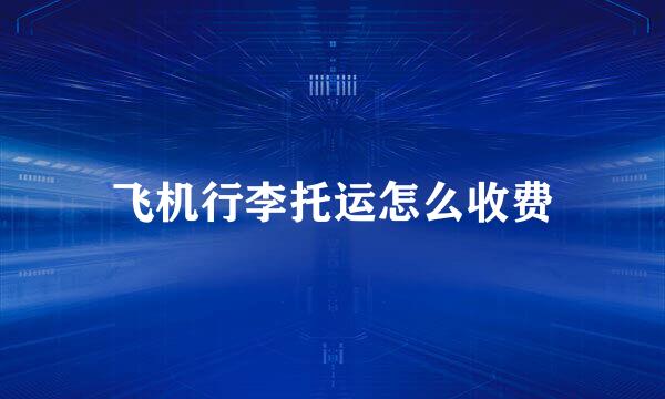 飞机行李托运怎么收费