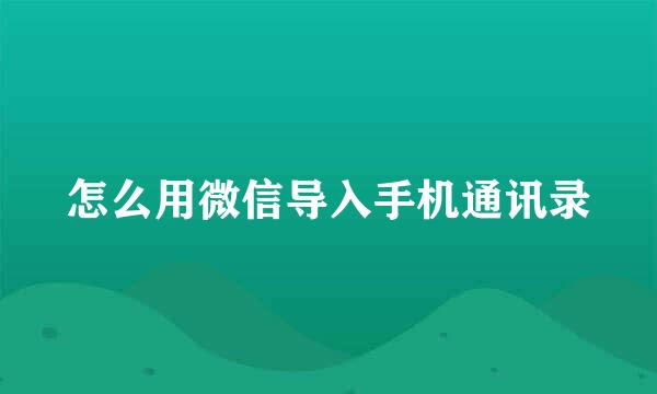 怎么用微信导入手机通讯录
