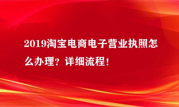2019淘宝电商电子营业执照怎么办理？详细流程！