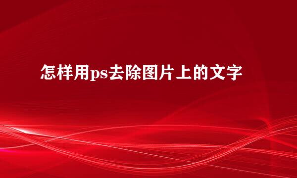 怎样用ps去除图片上的文字