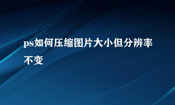 ps如何压缩图片大小但分辨率不变