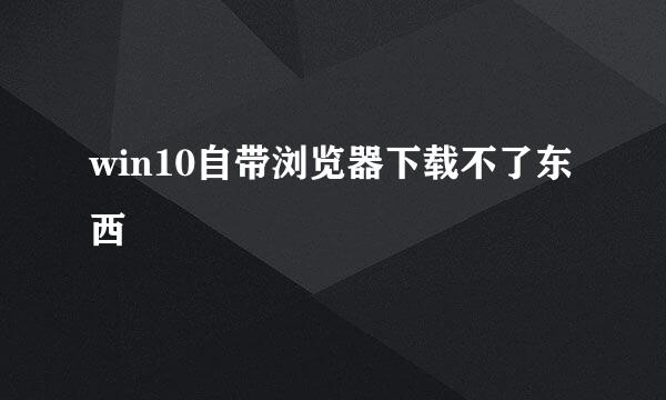 win10自带浏览器下载不了东西