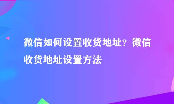 微信如何设置收货地址？微信收货地址设置方法