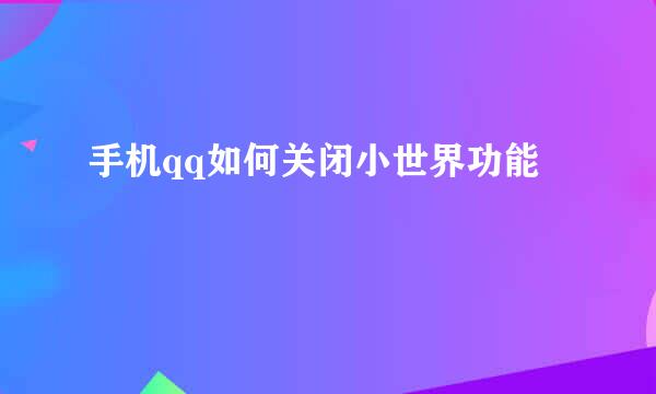 手机qq如何关闭小世界功能