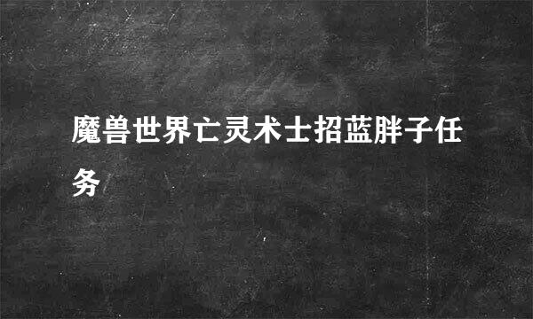 魔兽世界亡灵术士招蓝胖子任务