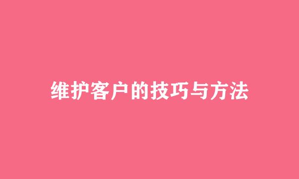 维护客户的技巧与方法