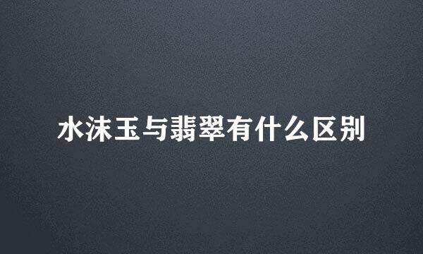 水沫玉与翡翠有什么区别