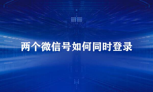 两个微信号如何同时登录