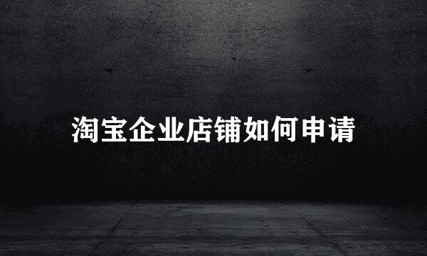 淘宝企业店铺如何申请