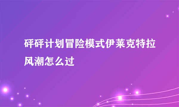 砰砰计划冒险模式伊莱克特拉风潮怎么过