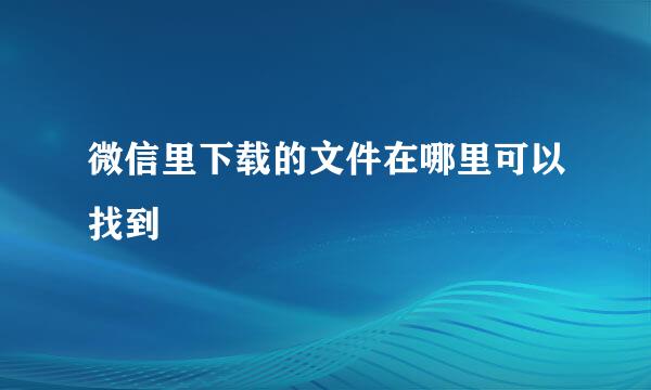 微信里下载的文件在哪里可以找到
