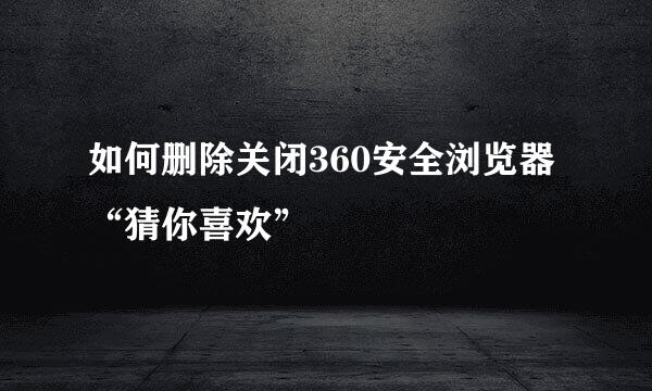 如何删除关闭360安全浏览器“猜你喜欢”