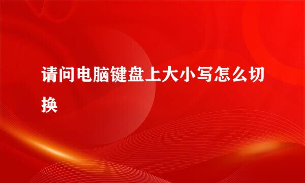请问电脑键盘上大小写怎么切换