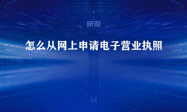 怎么从网上申请电子营业执照