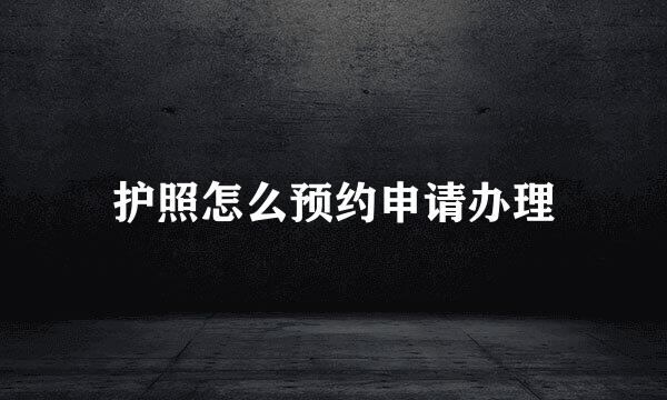 护照怎么预约申请办理