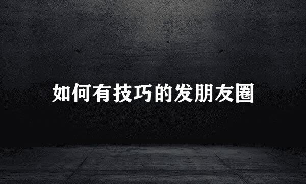 如何有技巧的发朋友圈