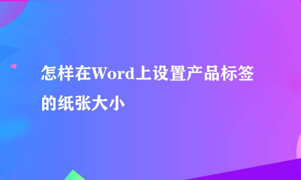 怎样在Word上设置产品标签的纸张大小