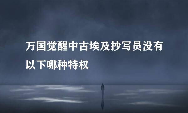 万国觉醒中古埃及抄写员没有以下哪种特权