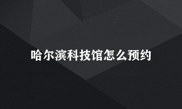 哈尔滨科技馆怎么预约