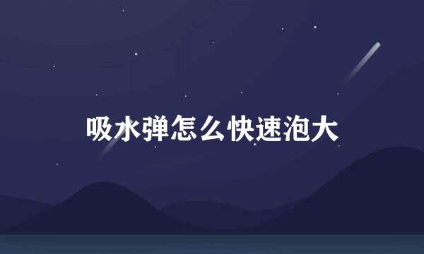吸水弹怎么快速泡大