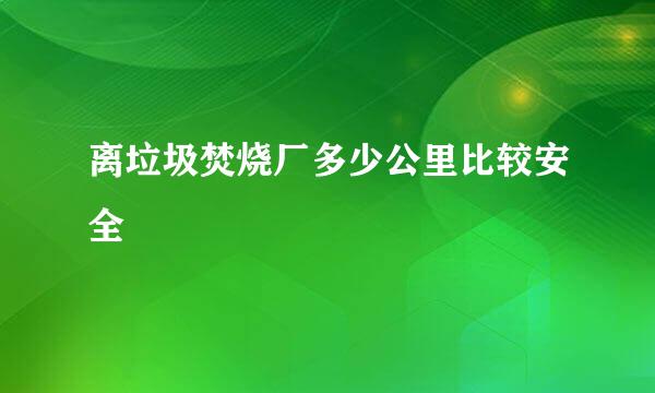 离垃圾焚烧厂多少公里比较安全