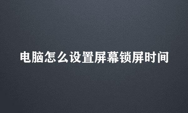 电脑怎么设置屏幕锁屏时间