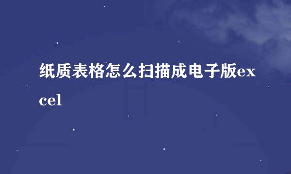 纸质表格怎么扫描成电子版excel