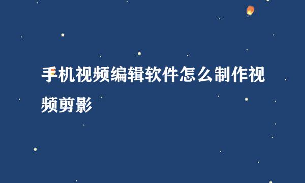 手机视频编辑软件怎么制作视频剪影