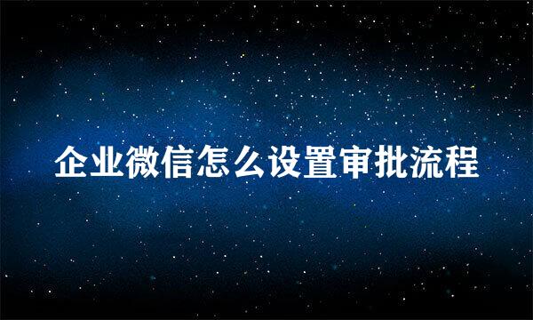 企业微信怎么设置审批流程