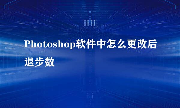 Photoshop软件中怎么更改后退步数
