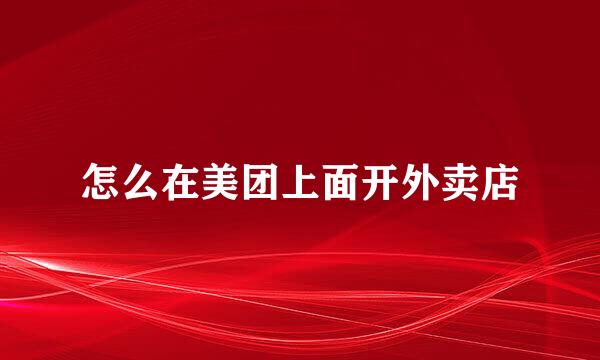 怎么在美团上面开外卖店