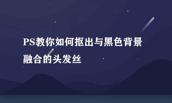 PS教你如何抠出与黑色背景融合的头发丝