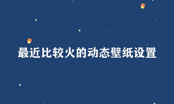 最近比较火的动态壁纸设置