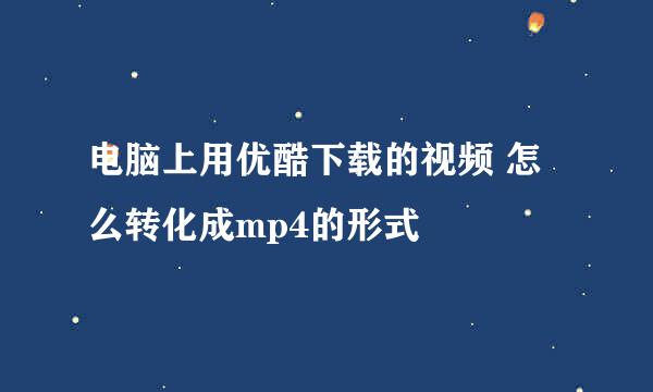 电脑上用优酷下载的视频 怎么转化成mp4的形式