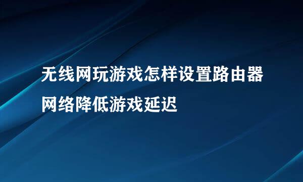 无线网玩游戏怎样设置路由器网络降低游戏延迟